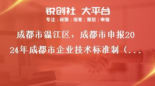 成都市溫江區(qū)：成都市申報2024年成都市企業(yè)技術標準制（修）訂獎勵項目申報流程獎補政策