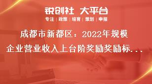 成都市新都區(qū)2023年規(guī)模企業(yè)營業(yè)收入上臺階獎勵獎勵標(biāo)準(zhǔn)獎補政策