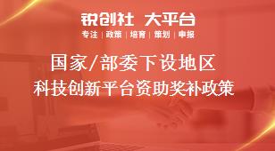 國(guó)家/部委下設(shè)地區(qū)科技創(chuàng)新平臺(tái)資助獎(jiǎng)補(bǔ)政策