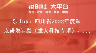 樂山市：四川省2022年度重點研發(fā)計劃（重大科技專項）、科技創(chuàng)新基地（平臺）和人才計劃項目的申報要求獎補政策