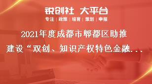 2021年度成都市郫都區(qū)助推建設(shè)“雙創(chuàng)、知識產(chǎn)權(quán)特色金融功能區(qū)”獎勵政策申報(bào)附件獎補(bǔ)政策