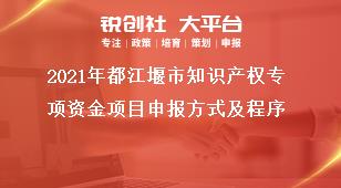 2021年都江堰市知識(shí)產(chǎn)權(quán)專項(xiàng)資金項(xiàng)目申報(bào)方式及程序獎(jiǎng)補(bǔ)政策