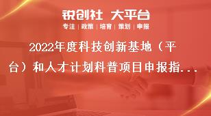 2022年度科技創(chuàng)新基地（平臺(tái)）和人才計(jì)劃科普項(xiàng)目申報(bào)指南獎(jiǎng)補(bǔ)政策