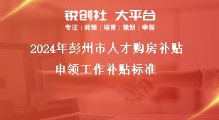 2024年彭州市人才購房補貼申領(lǐng)工作補貼標(biāo)準(zhǔn)獎補政策