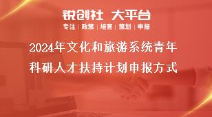 2024年文化和旅游系統(tǒng)青年科研人才扶持計(jì)劃申報(bào)方式獎(jiǎng)補(bǔ)政策