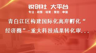青白江區(qū)構(gòu)建國際化離岸孵化“經(jīng)濟圈”-重大科技成果轉(zhuǎn)化審核及審定程序獎補政策