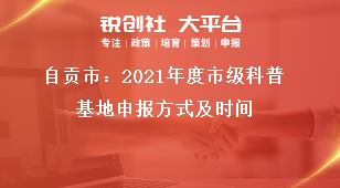 自貢市：2021年度市級科普基地申報(bào)方式及時間獎補(bǔ)政策